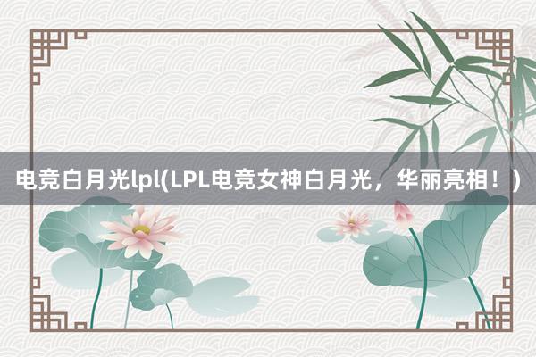 电竞白月光lpl(LPL电竞女神白月光，华丽亮相！)