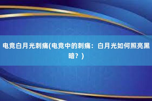 电竞白月光刺痛(电竞中的刺痛：白月光如何照亮黑暗？)