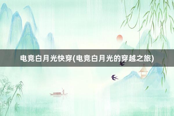 电竞白月光快穿(电竞白月光的穿越之旅)