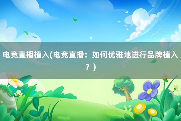 电竞直播植入(电竞直播：如何优雅地进行品牌植入？)