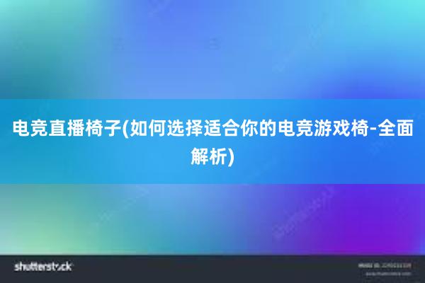 电竞直播椅子(如何选择适合你的电竞游戏椅-全面解析)