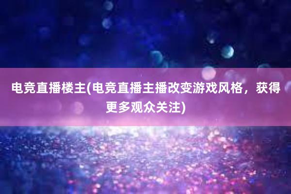 电竞直播楼主(电竞直播主播改变游戏风格，获得更多观众关注)