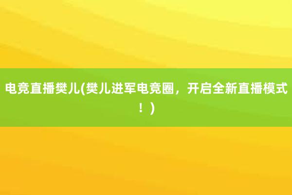 电竞直播樊儿(樊儿进军电竞圈，开启全新直播模式！)