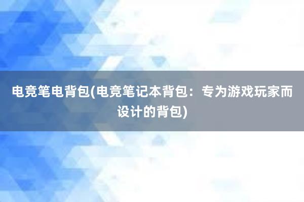 电竞笔电背包(电竞笔记本背包：专为游戏玩家而设计的背包)