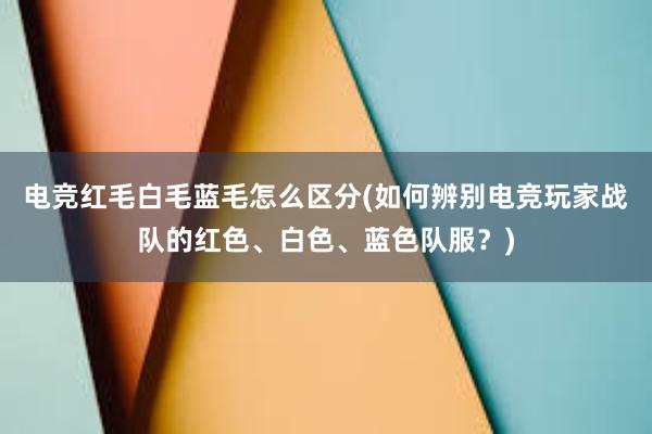 电竞红毛白毛蓝毛怎么区分(如何辨别电竞玩家战队的红色、白色、蓝色队服？)