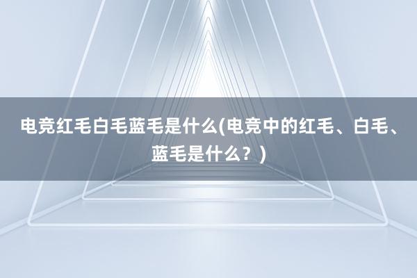 电竞红毛白毛蓝毛是什么(电竞中的红毛、白毛、蓝毛是什么？)