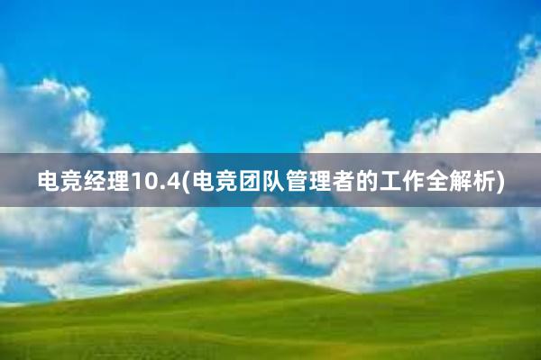 电竞经理10.4(电竞团队管理者的工作全解析)