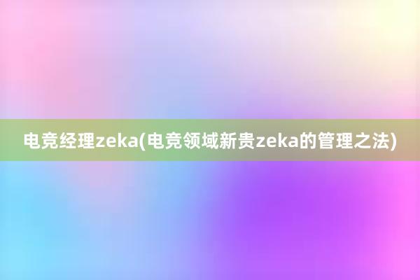 电竞经理zeka(电竞领域新贵zeka的管理之法)