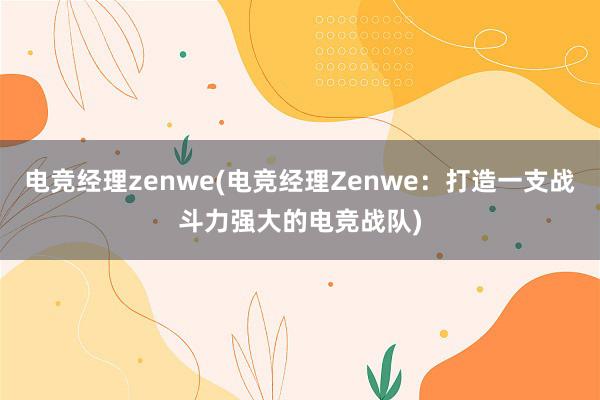 电竞经理zenwe(电竞经理Zenwe：打造一支战斗力强大的电竞战队)