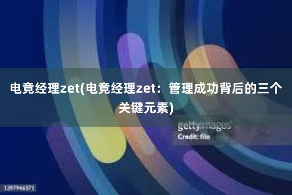 电竞经理zet(电竞经理zet：管理成功背后的三个关键元素)