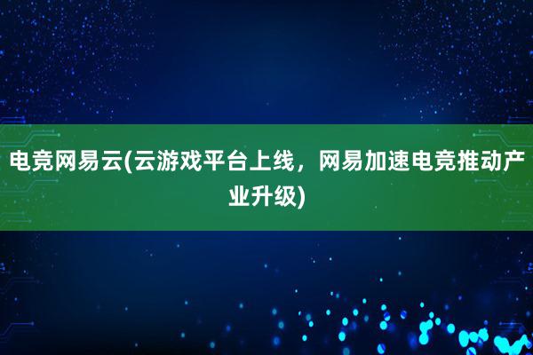 电竞网易云(云游戏平台上线，网易加速电竞推动产业升级)