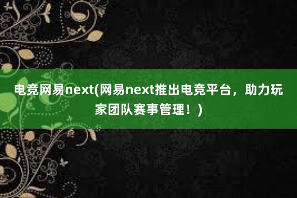 电竞网易next(网易next推出电竞平台，助力玩家团队赛事管理！)