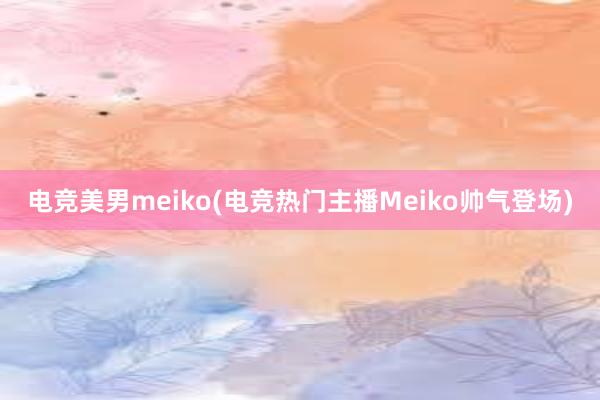 电竞美男meiko(电竞热门主播Meiko帅气登场)