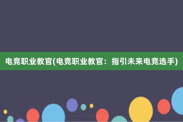 电竞职业教官(电竞职业教官：指引未来电竞选手)