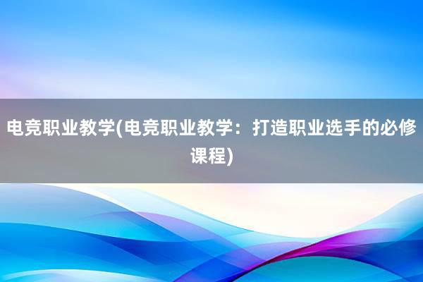 电竞职业教学(电竞职业教学：打造职业选手的必修课程)