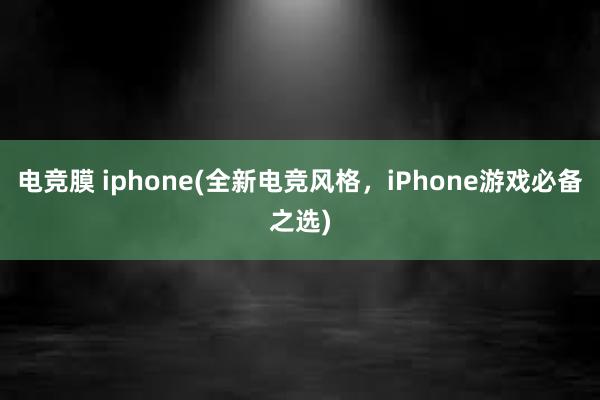 电竞膜 iphone(全新电竞风格，iPhone游戏必备之选)