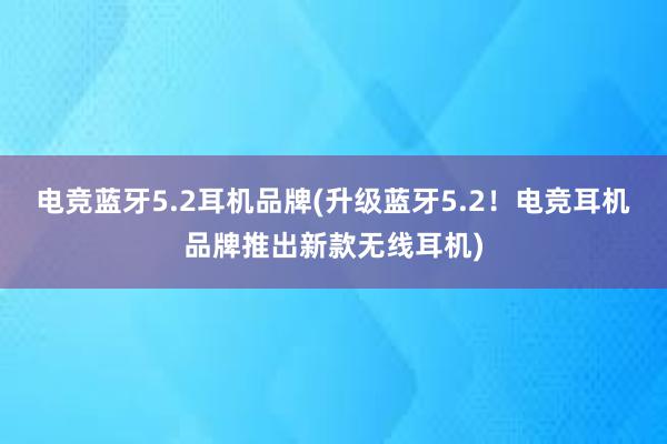 电竞蓝牙5.2耳机品牌(升级蓝牙5.2！电竞耳机品牌推出新款无线耳机)