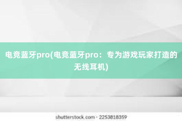 电竞蓝牙pro(电竞蓝牙pro：专为游戏玩家打造的无线耳机)