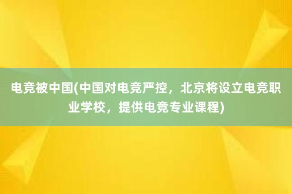 电竞被中国(中国对电竞严控，北京将设立电竞职业学校，提供电竞专业课程)