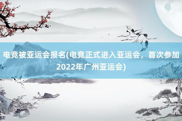 电竞被亚运会报名(电竞正式进入亚运会，首次参加2022年广州亚运会)