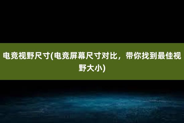 电竞视野尺寸(电竞屏幕尺寸对比，带你找到最佳视野大小)