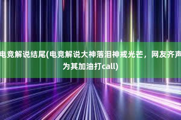 电竞解说结尾(电竞解说大神落泪神戒光芒，网友齐声为其加油打call)