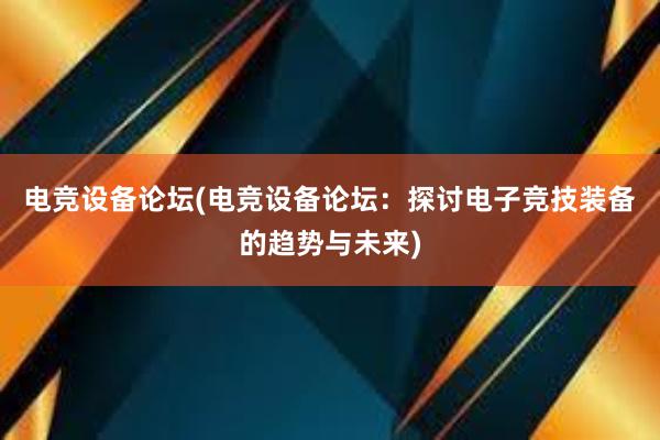 电竞设备论坛(电竞设备论坛：探讨电子竞技装备的趋势与未来)