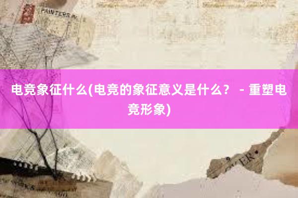 电竞象征什么(电竞的象征意义是什么？ - 重塑电竞形象)