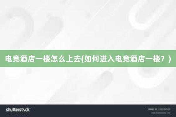 电竞酒店一楼怎么上去(如何进入电竞酒店一楼？)