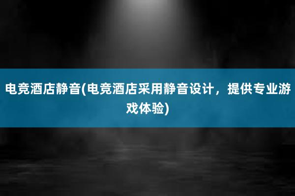 电竞酒店静音(电竞酒店采用静音设计，提供专业游戏体验)