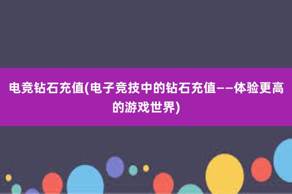 电竞钻石充值(电子竞技中的钻石充值——体验更高的游戏世界)