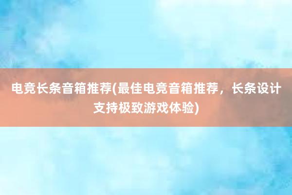 电竞长条音箱推荐(最佳电竞音箱推荐，长条设计支持极致游戏体验)