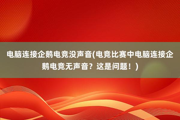 电脑连接企鹅电竞没声音(电竞比赛中电脑连接企鹅电竞无声音？这是问题！)