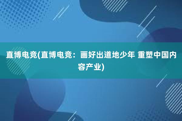 直博电竞(直博电竞：画好出道地少年 重塑中国内容产业)