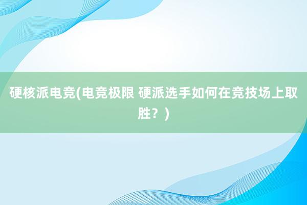 硬核派电竞(电竞极限 硬派选手如何在竞技场上取胜？)