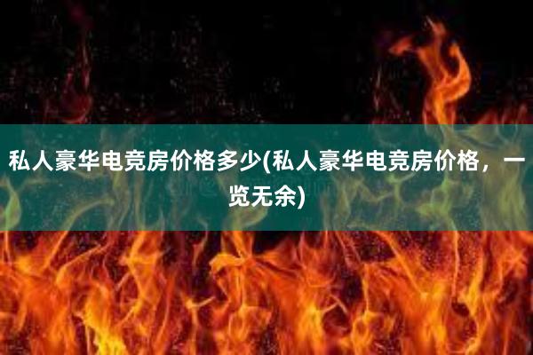 私人豪华电竞房价格多少(私人豪华电竞房价格，一览无余)