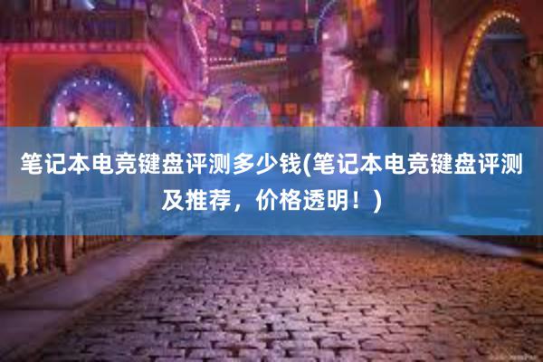 笔记本电竞键盘评测多少钱(笔记本电竞键盘评测及推荐，价格透明！)