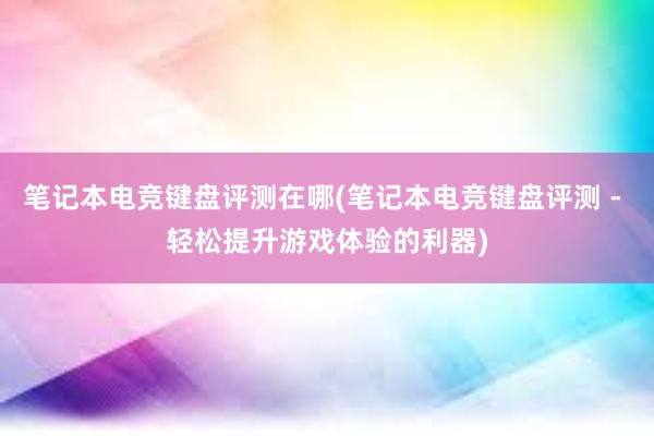 笔记本电竞键盘评测在哪(笔记本电竞键盘评测 - 轻松提升游戏体验的利器)