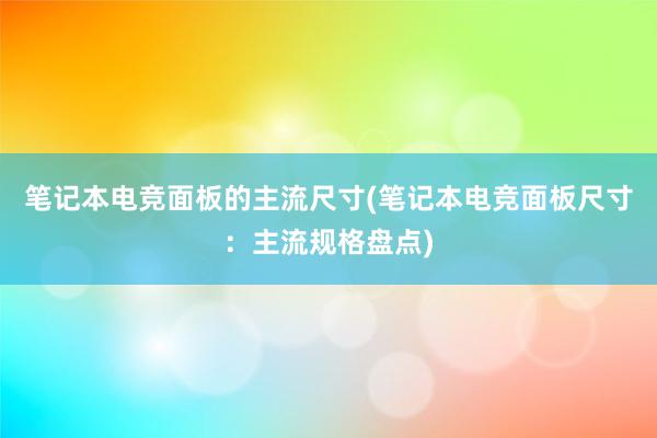 笔记本电竞面板的主流尺寸(笔记本电竞面板尺寸：主流规格盘点)