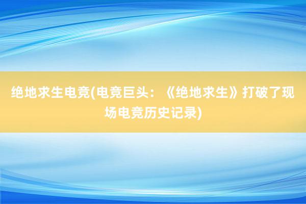 绝地求生电竞(电竞巨头：《绝地求生》打破了现场电竞历史记录)