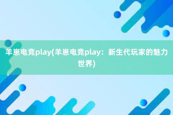 羊崽电竞play(羊崽电竞play：新生代玩家的魅力世界)