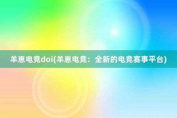 羊崽电竞doi(羊崽电竞：全新的电竞赛事平台)