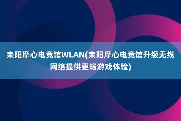 耒阳摩心电竞馆WLAN(耒阳摩心电竞馆升级无线网络提供更畅游戏体验)