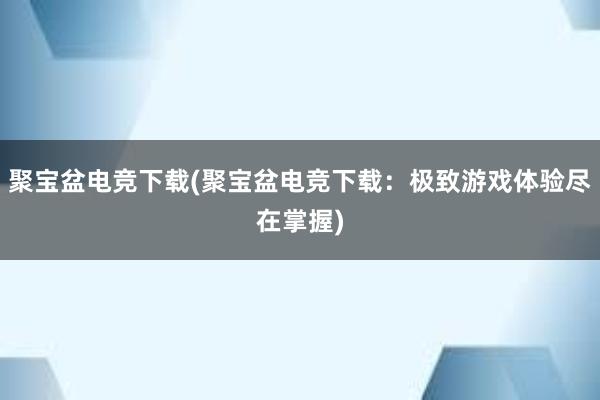 聚宝盆电竞下载(聚宝盆电竞下载：极致游戏体验尽在掌握)