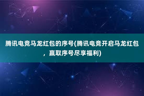 腾讯电竞马龙红包的序号(腾讯电竞开启马龙红包，赢取序号尽享福利)