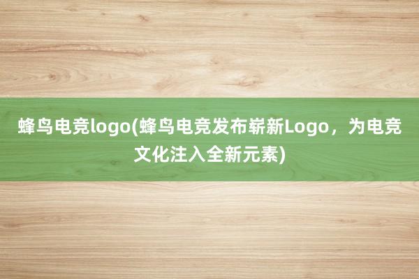 蜂鸟电竞logo(蜂鸟电竞发布崭新Logo，为电竞文化注入全新元素)