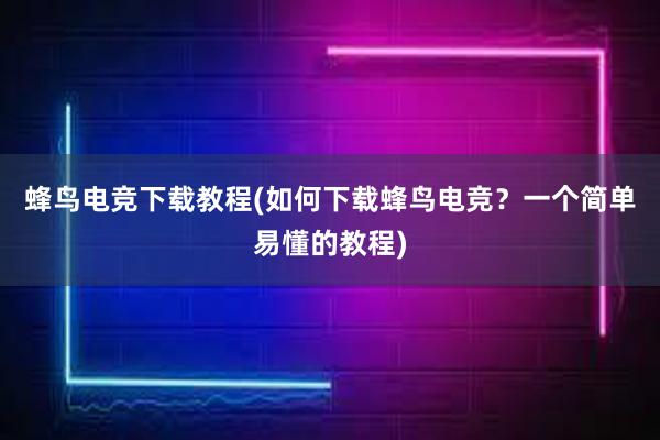 蜂鸟电竞下载教程(如何下载蜂鸟电竞？一个简单易懂的教程)