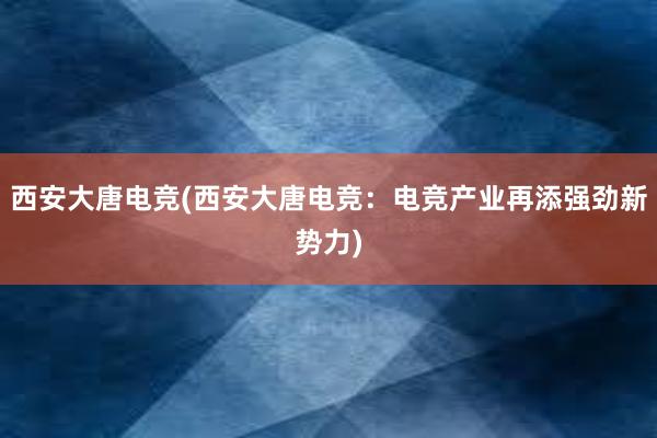 西安大唐电竞(西安大唐电竞：电竞产业再添强劲新势力)