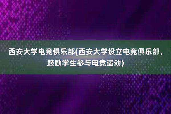 西安大学电竞俱乐部(西安大学设立电竞俱乐部，鼓励学生参与电竞运动)