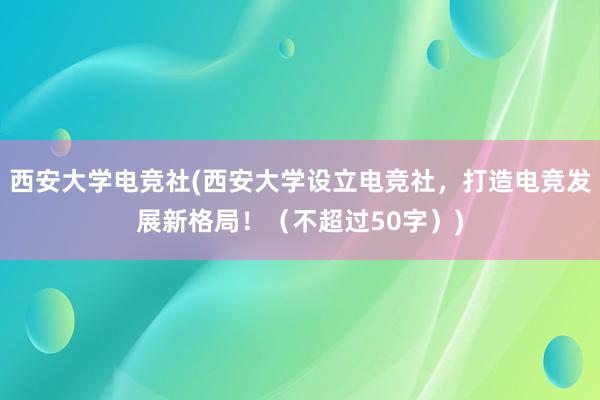 西安大学电竞社(西安大学设立电竞社，打造电竞发展新格局！（不超过50字）)